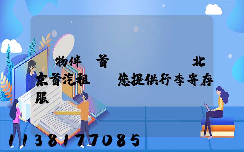 購物伴侶首選，北京首汽租車為您提供行李寄存服務